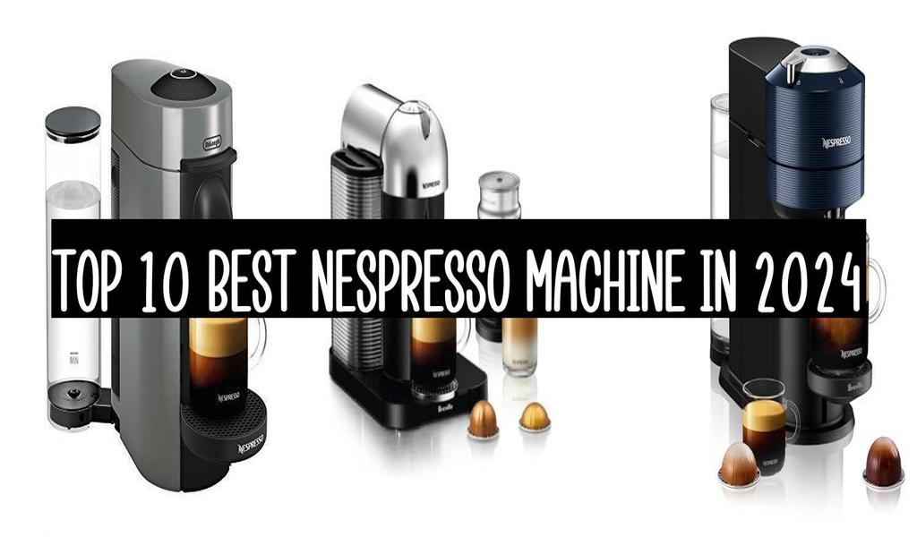 Top 10 Best Nespresso Machine In 2024